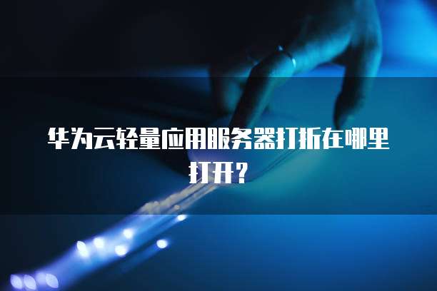 华为云轻量应用服务器打折在哪里打开？