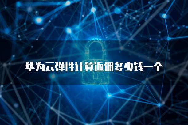 华为云弹性计算返佣多少钱一个