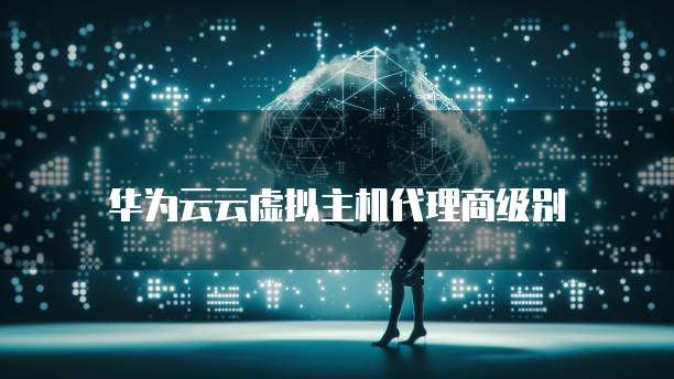 华为云云虚拟主机代理商级别