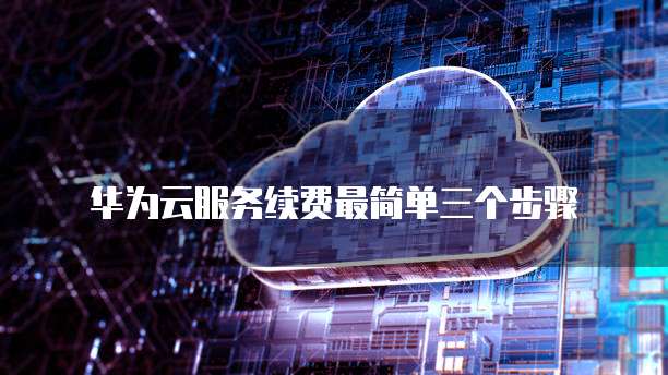 华为云服务续费最简单三个步骤