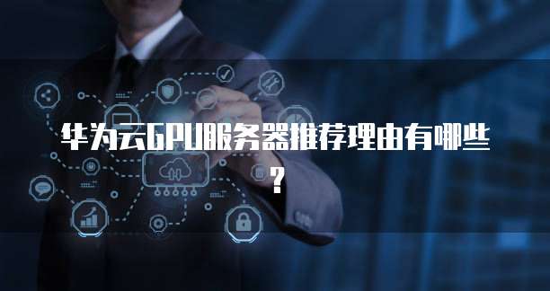 华为云GPU服务器推荐理由有哪些?