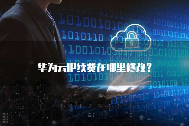 华为云IP续费在哪里修改？