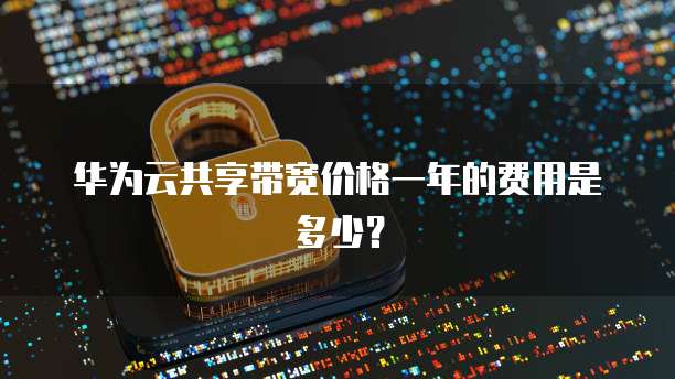 华为云共享带宽价格一年的费用是多少?