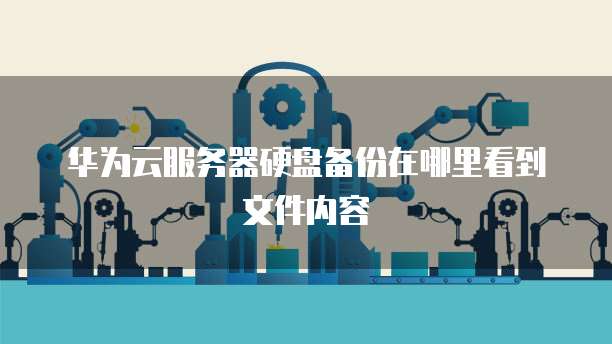 华为云服务器硬盘备份在哪里看到文件内容