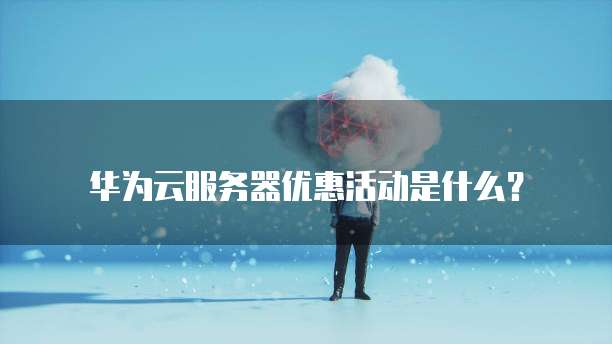 华为云服务器优惠活动是什么?