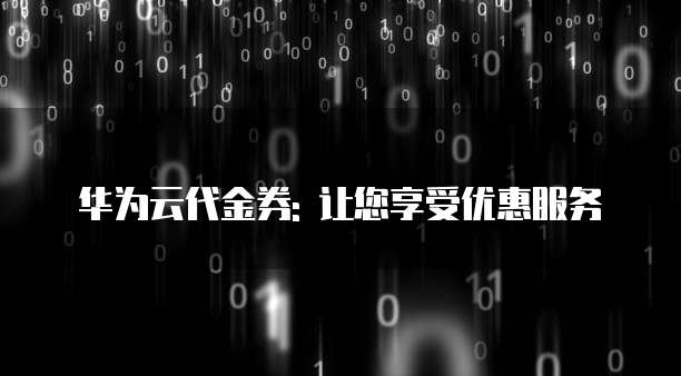 华为云代金券: 让您享受优惠服务