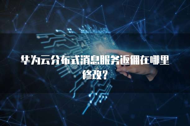 华为云分布式消息服务返佣在哪里修改?