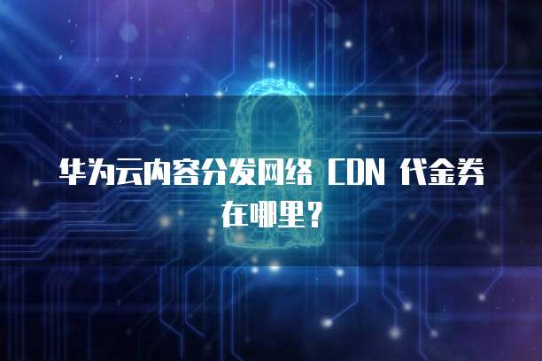 华为云内容分发网络 CDN 代金券在哪里?