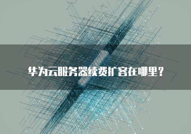 华为云服务器续费扩容在哪里？