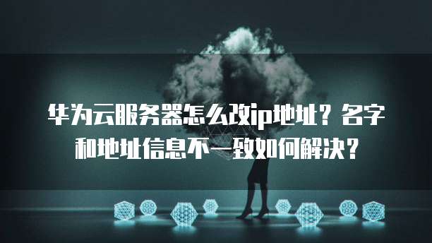 华为云服务器怎么改ip地址？名字和地址信息不一致如何解决？