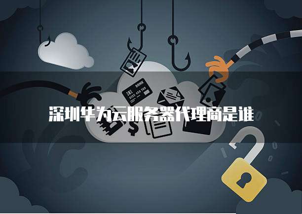 深圳华为云服务器代理商是谁