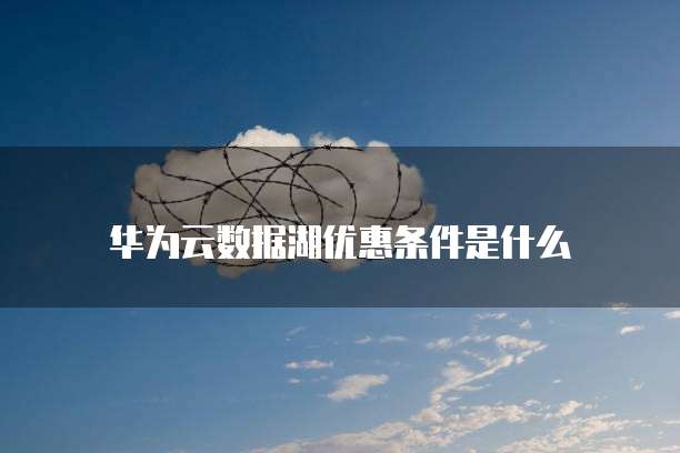 华为云数据湖优惠条件是什么