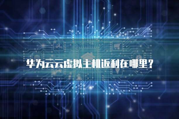 华为云云虚拟主机返利在哪里?