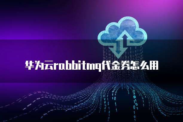 华为云rabbitmq代金券怎么用