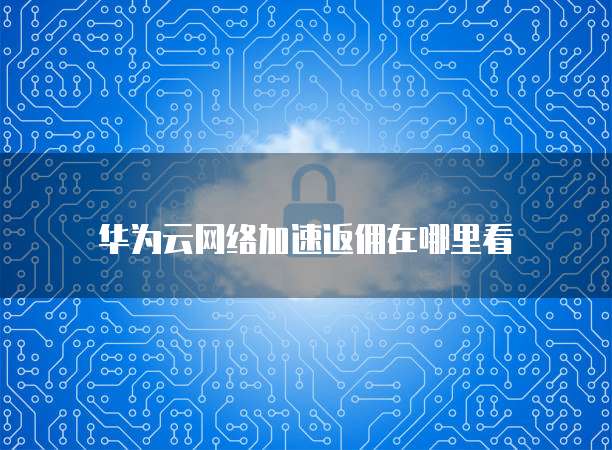华为云网络加速返佣在哪里看