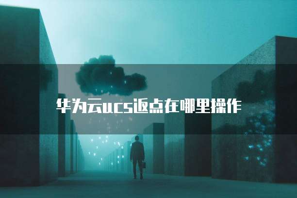 华为云ucs返点在哪里操作