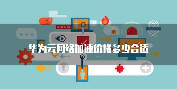 华为云网络加速价格多少合适