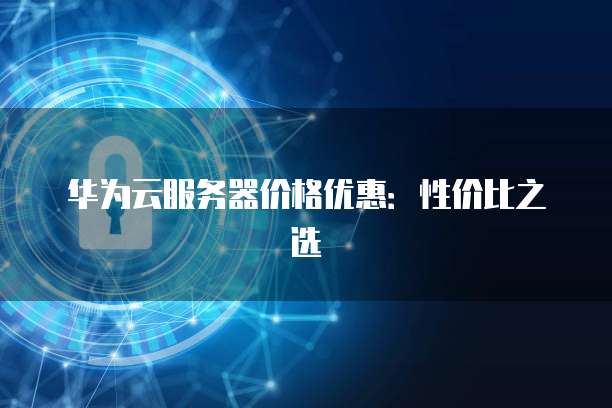 华为云服务器价格优惠:性价比之选