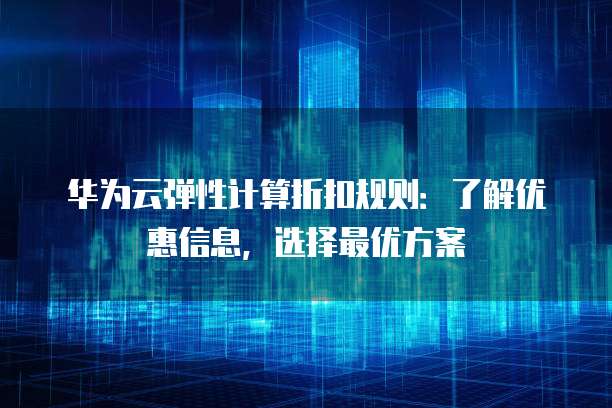 华为云弹性计算折扣规则:了解优惠信息,选择最优方案