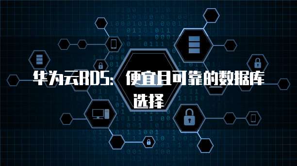 华为云RDS:便宜且可靠的数据库选择