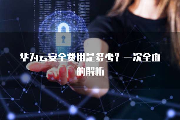 华为云安全费用是多少?一次全面的解析