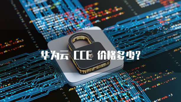 华为云 CCE 价格多少?