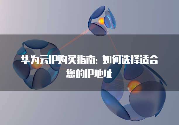 华为云IP购买指南: 如何选择适合您的IP地址