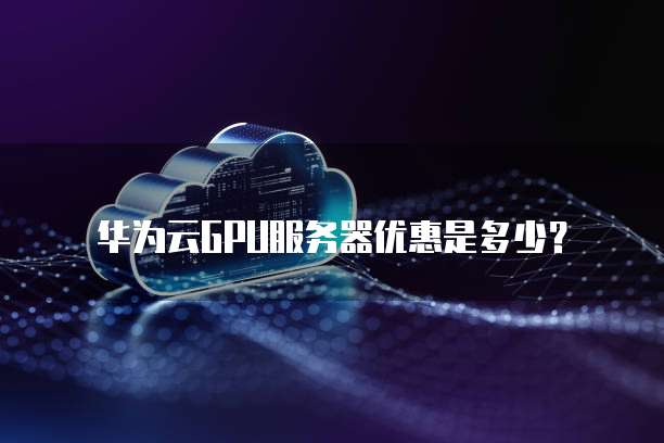 华为云GPU服务器优惠是多少?