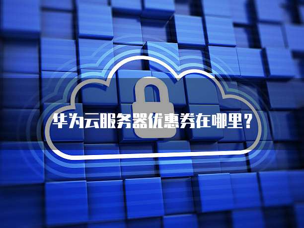 华为云服务器优惠券在哪里?