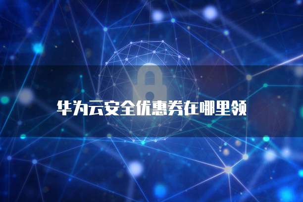 华为云安全优惠券在哪里领