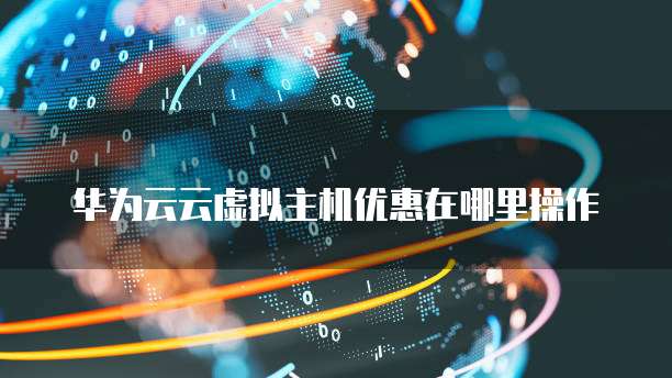 华为云云虚拟主机优惠在哪里操作
