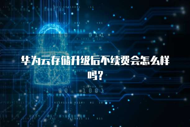 华为云存储升级后不续费会怎么样吗？