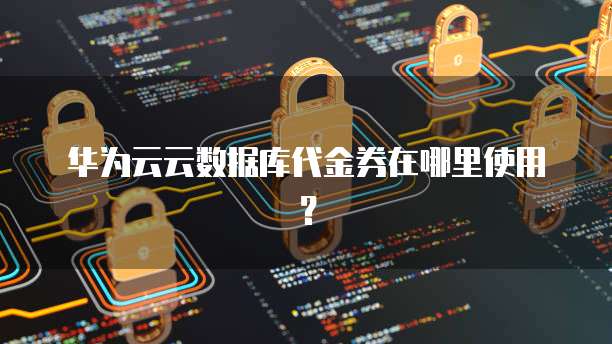 华为云云数据库代金券在哪里使用?