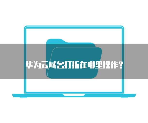 华为云域名打折在哪里操作?