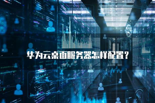 华为云桌面服务器怎样配置?