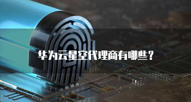华为云星空代理商有哪些?