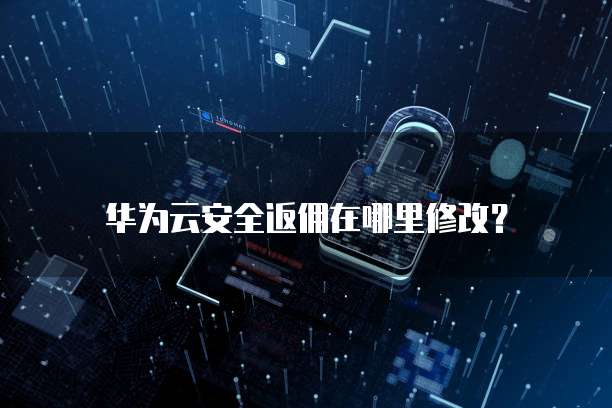 华为云安全返佣在哪里修改?