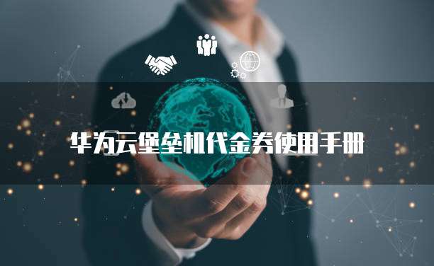 华为云堡垒机代金券使用手册