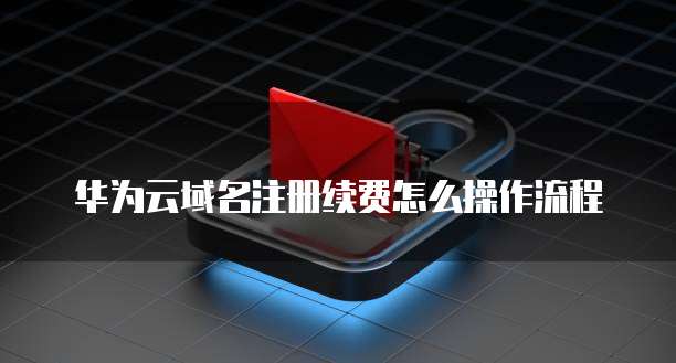 华为云域名注册续费怎么操作流程