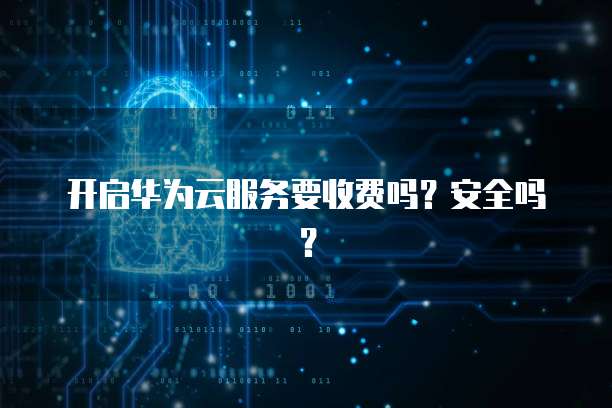 开启华为云服务要收费吗？安全吗？