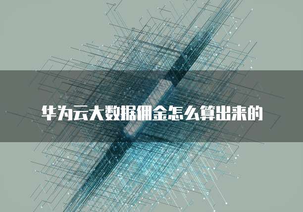 华为云大数据佣金怎么算出来的