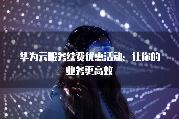 华为云服务续费优惠活动:让你的业务更高效