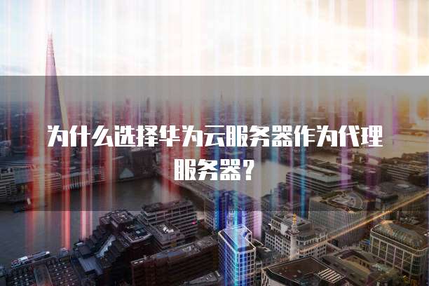 为什么选择华为云服务器作为代理服务器?