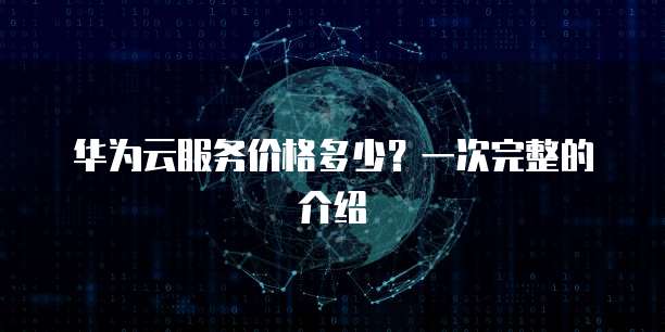 华为云服务价格多少？一次完整的介绍