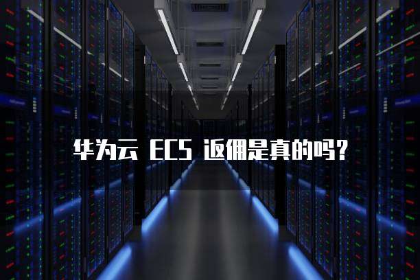 华为云 ECS 返佣是真的吗?