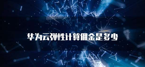 华为云弹性计算佣金是多少