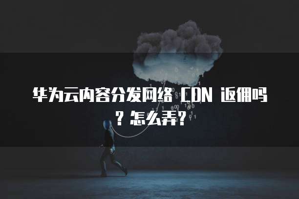 华为云内容分发网络 CDN 返佣吗?怎么弄?