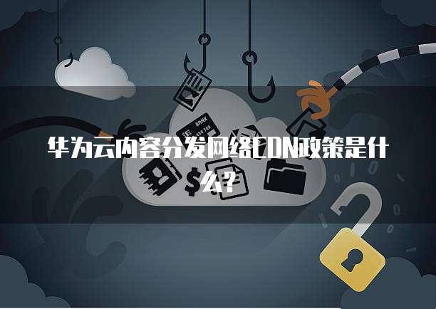 华为云内容分发网络CDN政策是什么?