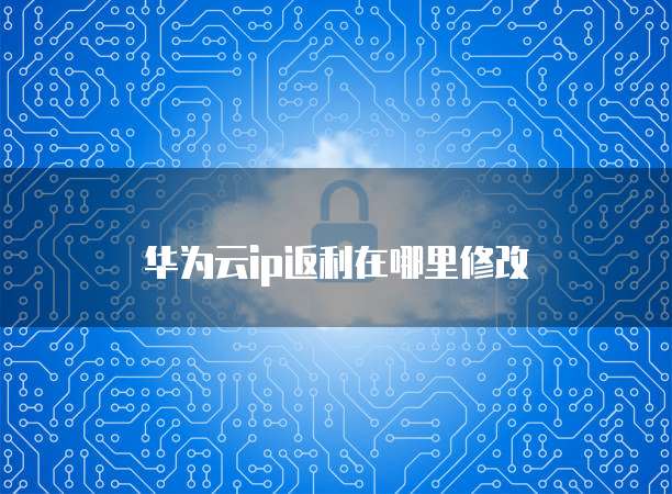 华为云ip返利在哪里修改