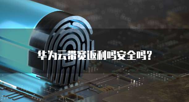 华为云带宽返利吗安全吗?